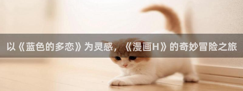 贝勒漫画网页版：以《蓝色的多恋》为灵感，《漫画H》的奇妙冒险之旅