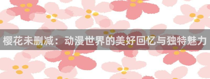 贝勒漫画在线：樱花未删减：动漫世界的美好回忆与独特魅力
