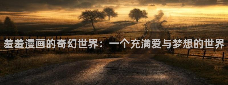 贝勒漫画入口：羞羞漫画的奇幻世界：一个充满爱与梦想的世界
