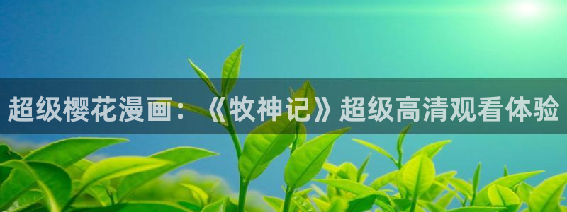 omofun动漫官网网页版入口：超级樱花漫画：《牧神记》超级高清观看体验