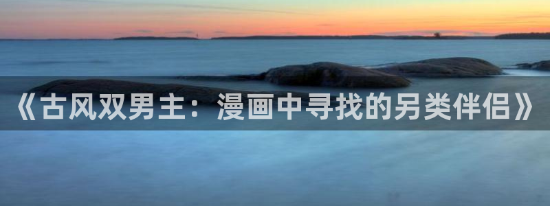 omofun动漫官网下载ios：《古风双男主：漫画中寻找的另类伴侣》